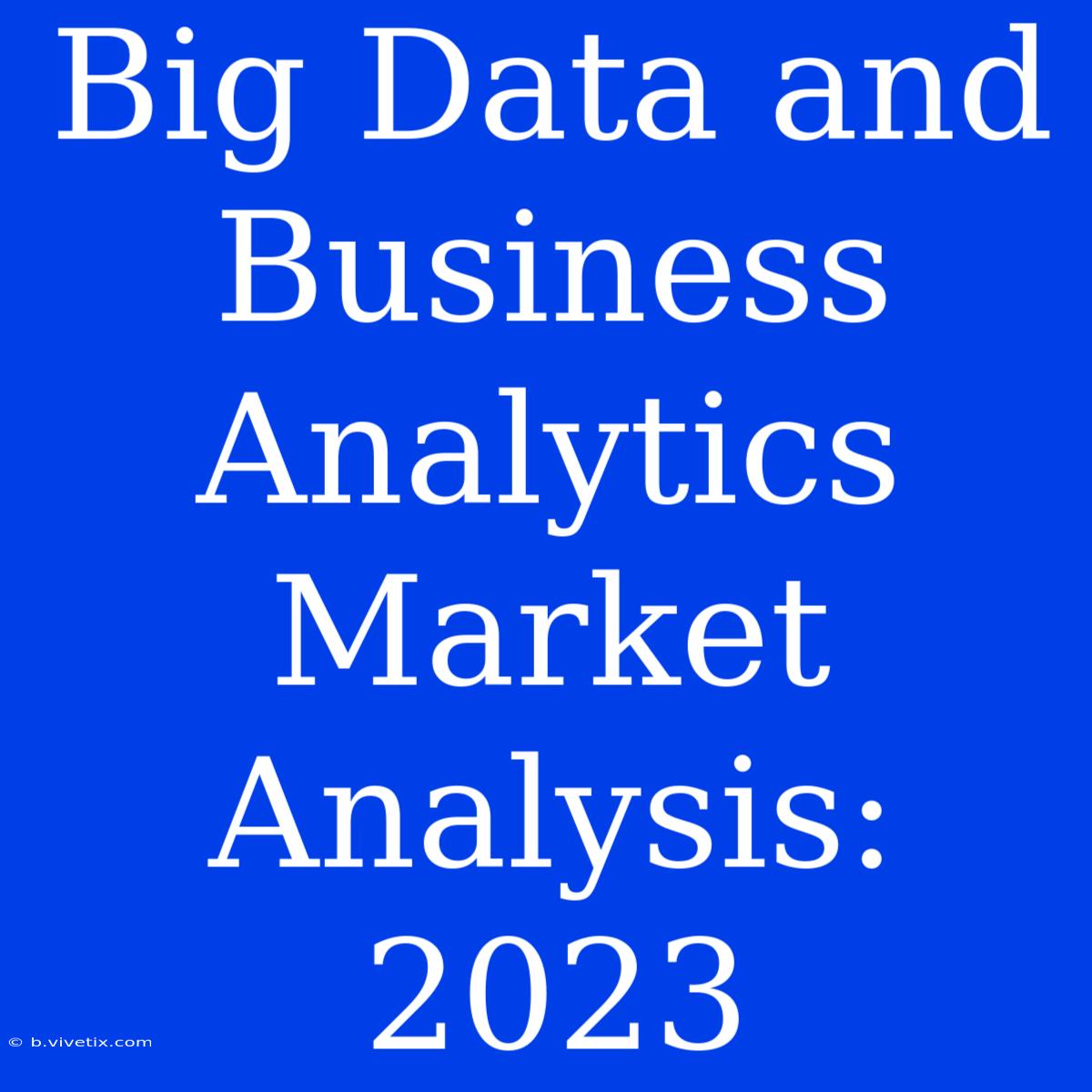 Big Data And Business Analytics Market Analysis: 2023