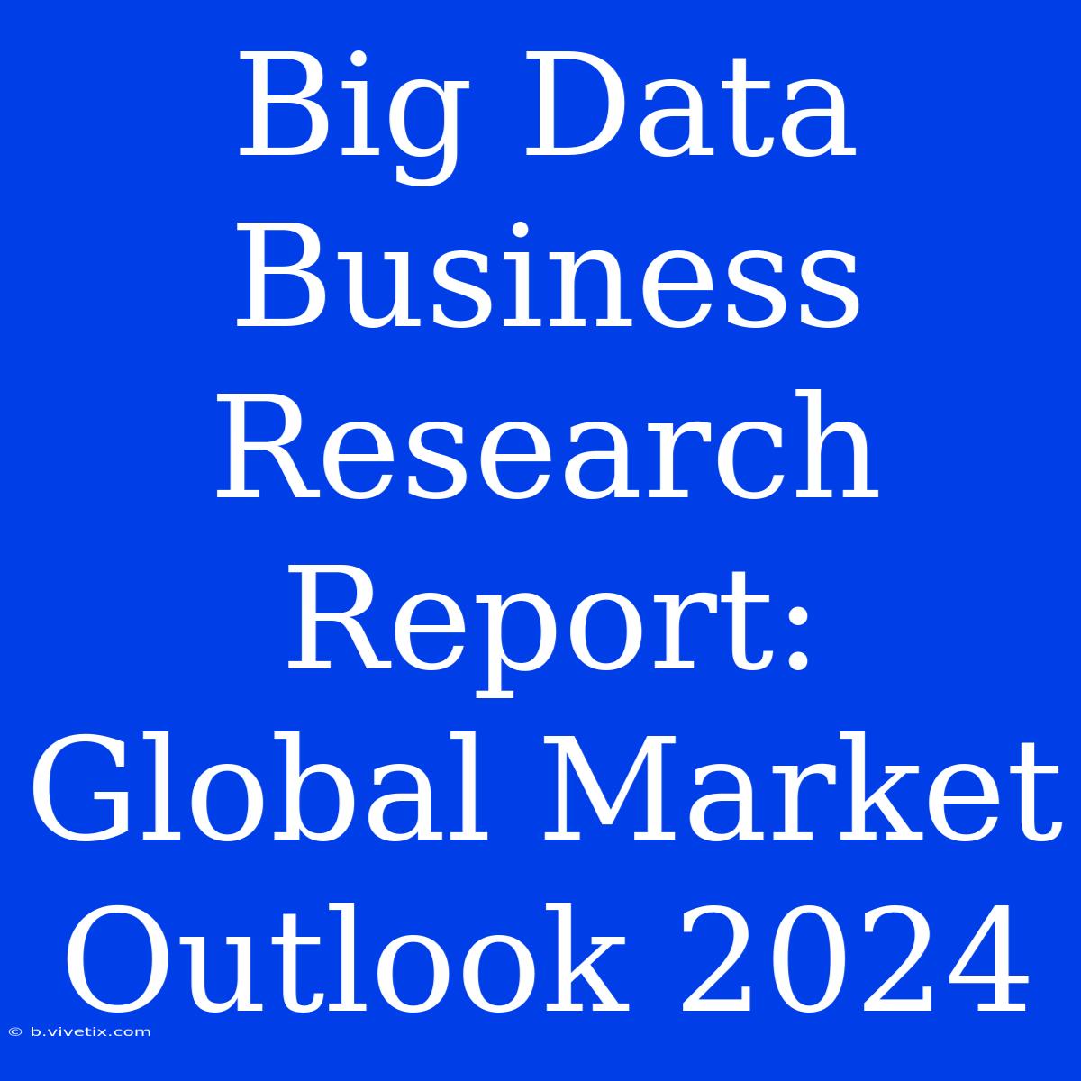 Big Data Business Research Report: Global Market Outlook 2024