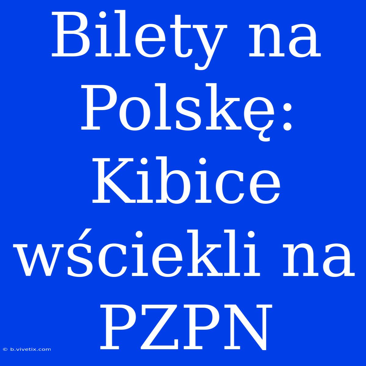 Bilety Na Polskę: Kibice Wściekli Na PZPN