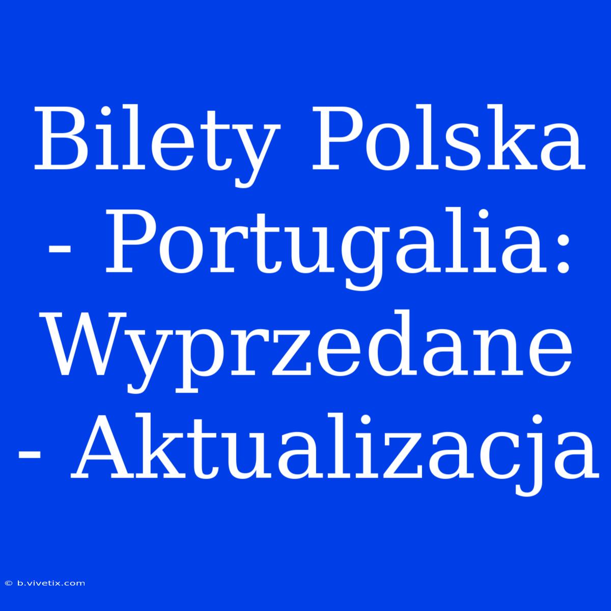 Bilety Polska - Portugalia: Wyprzedane - Aktualizacja