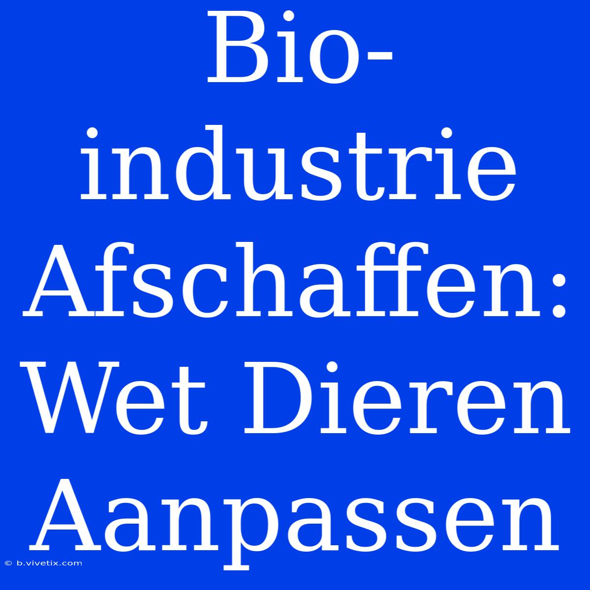 Bio-industrie Afschaffen: Wet Dieren Aanpassen