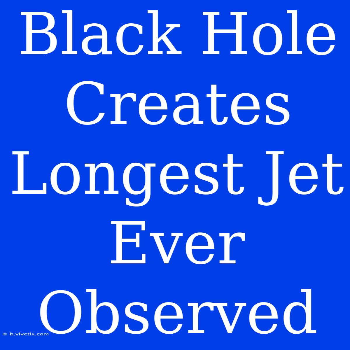 Black Hole Creates Longest Jet Ever Observed