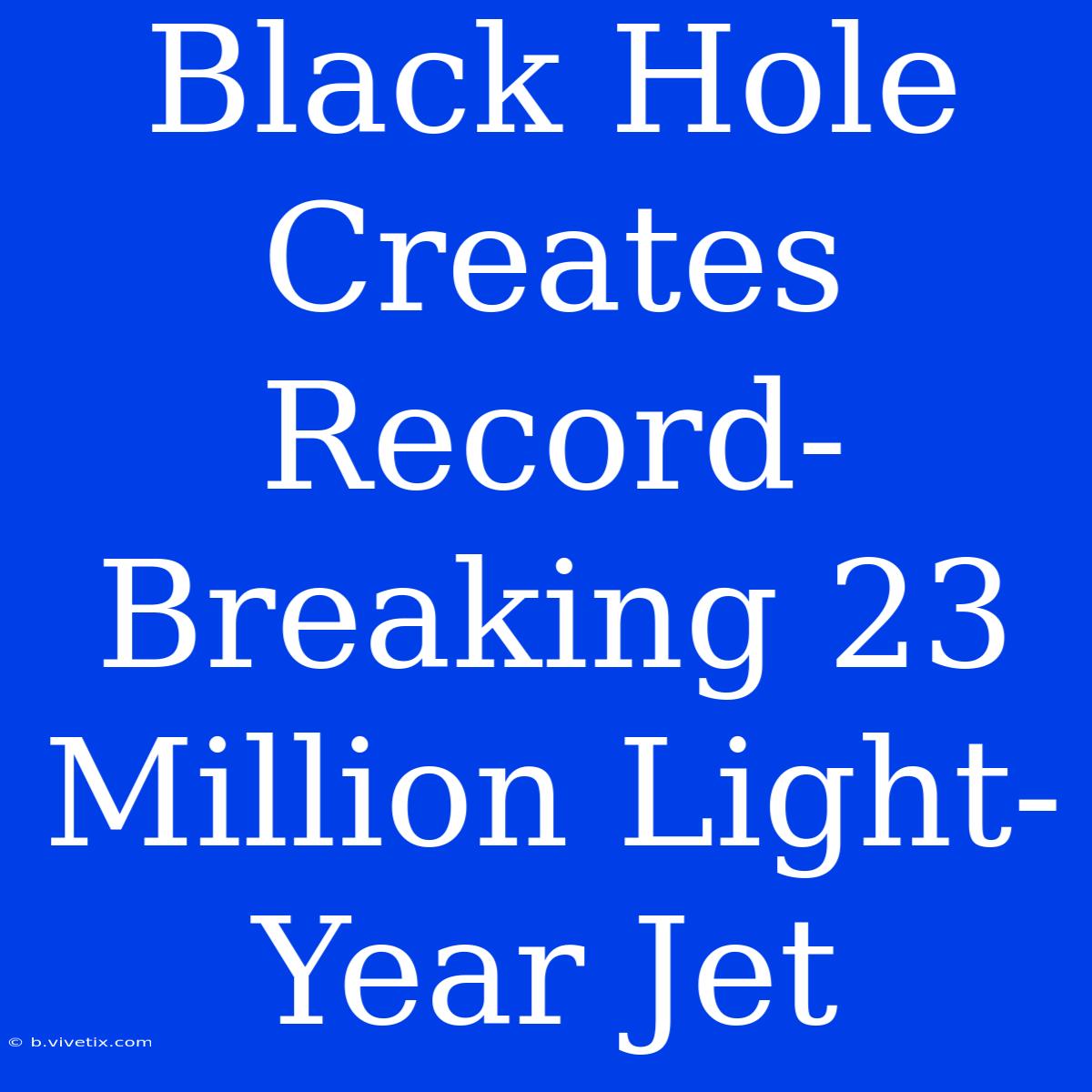 Black Hole Creates Record-Breaking 23 Million Light-Year Jet