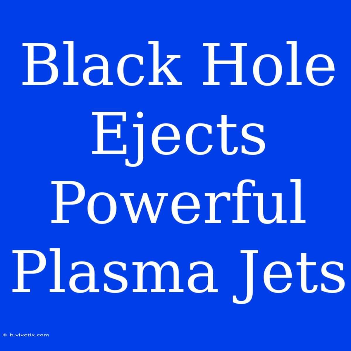 Black Hole Ejects Powerful Plasma Jets