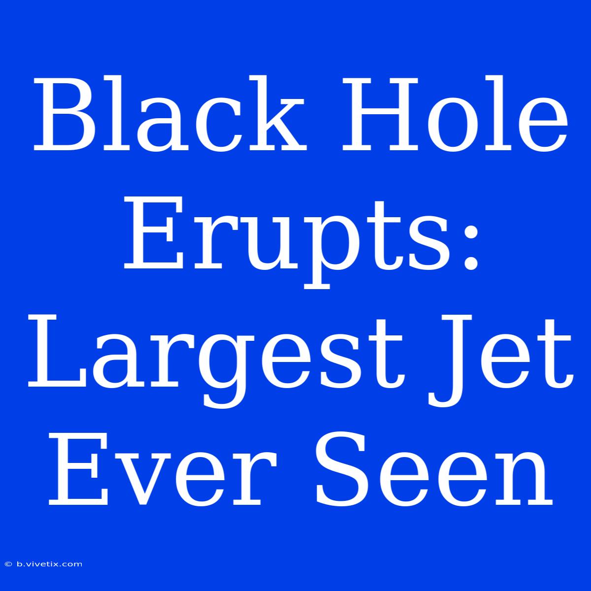 Black Hole Erupts: Largest Jet Ever Seen