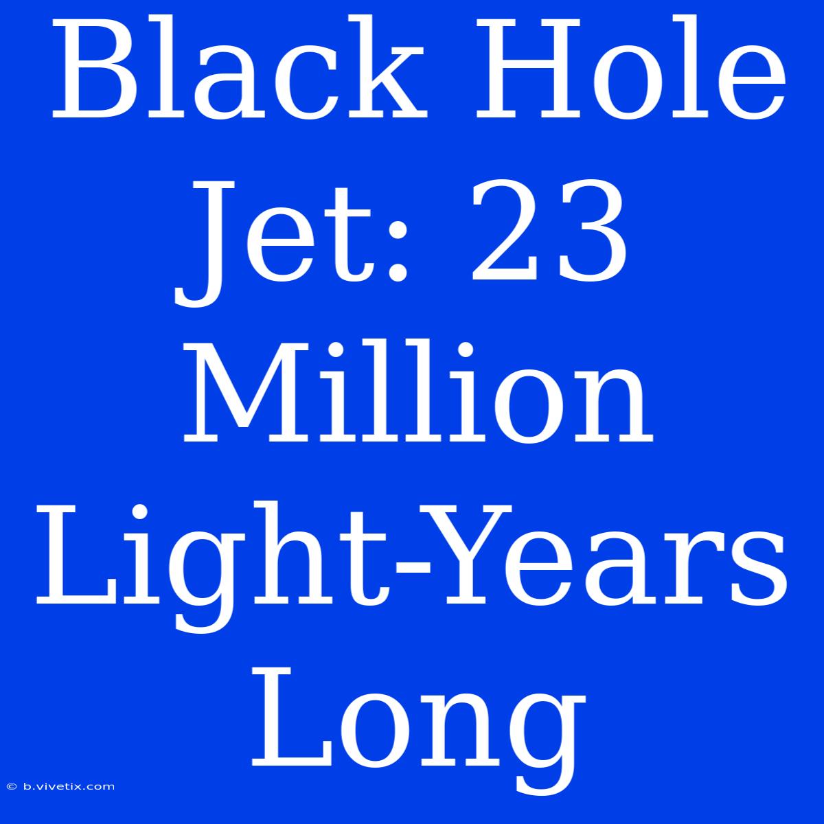 Black Hole Jet: 23 Million Light-Years Long