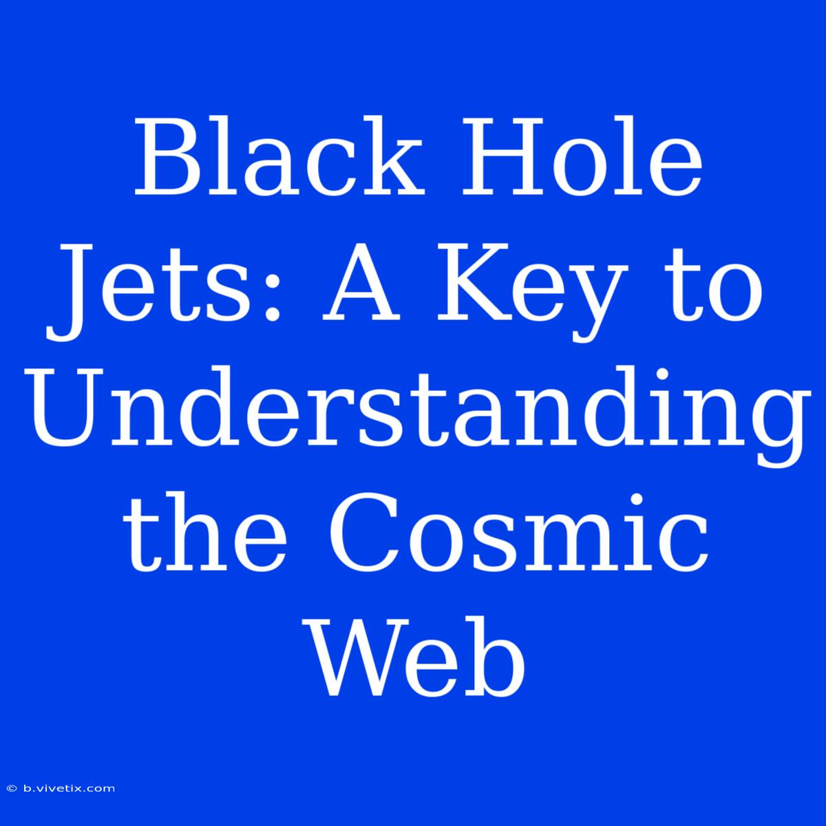 Black Hole Jets: A Key To Understanding The Cosmic Web