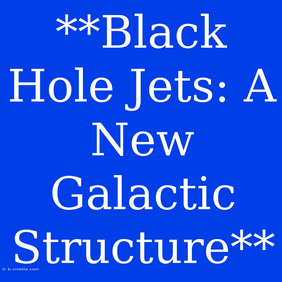 **Black Hole Jets: A New Galactic Structure**