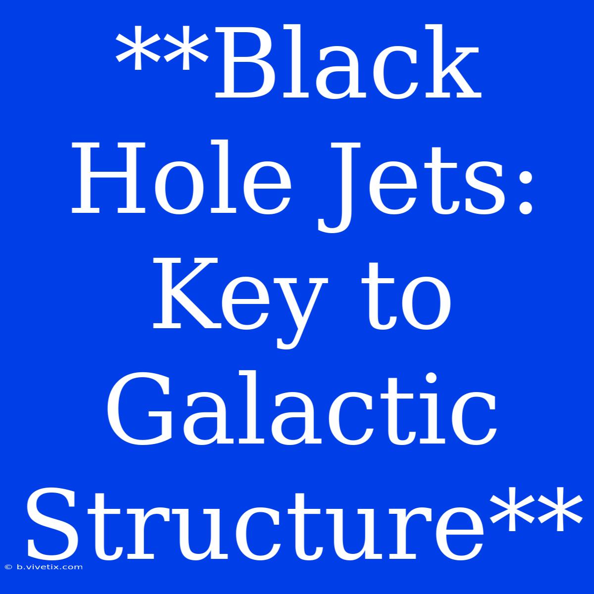 **Black Hole Jets: Key To Galactic Structure**