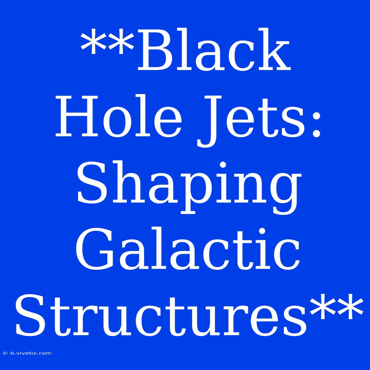 **Black Hole Jets: Shaping Galactic Structures**