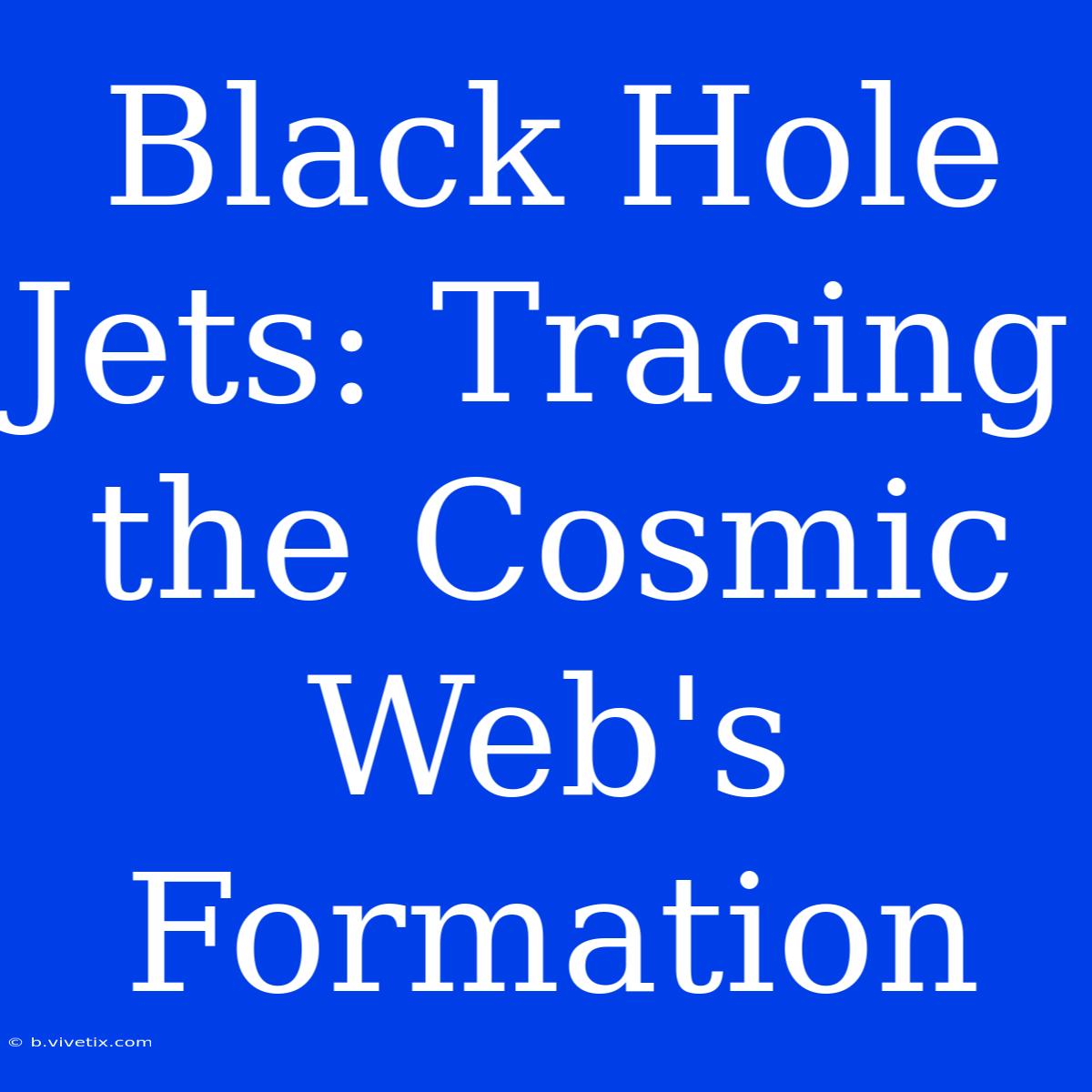 Black Hole Jets: Tracing The Cosmic Web's Formation