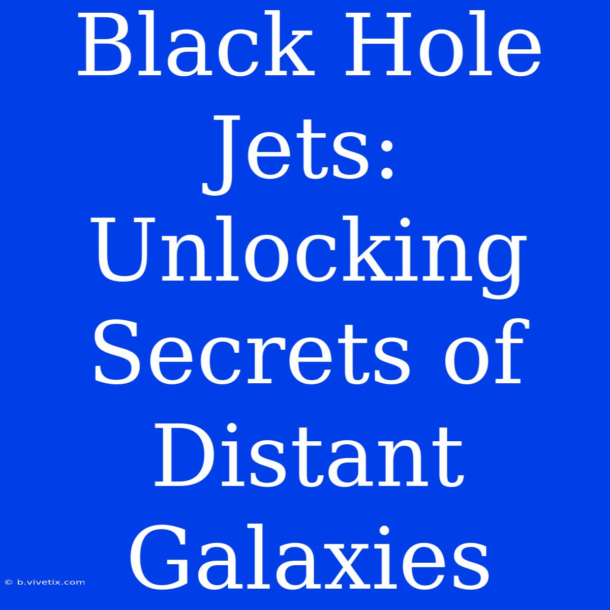 Black Hole Jets: Unlocking Secrets Of Distant Galaxies