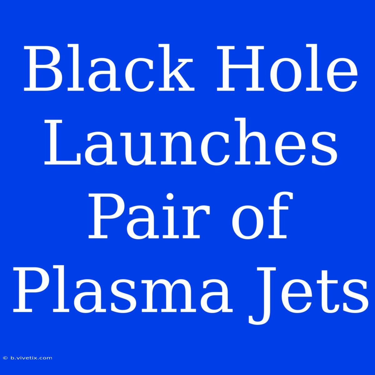 Black Hole Launches Pair Of Plasma Jets