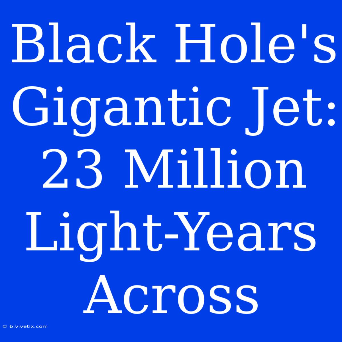 Black Hole's Gigantic Jet: 23 Million Light-Years Across