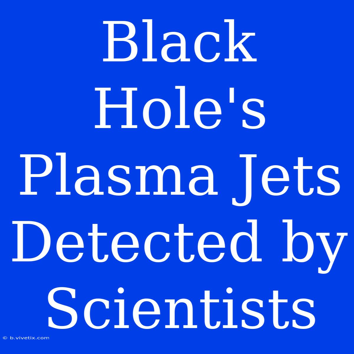 Black Hole's Plasma Jets Detected By Scientists