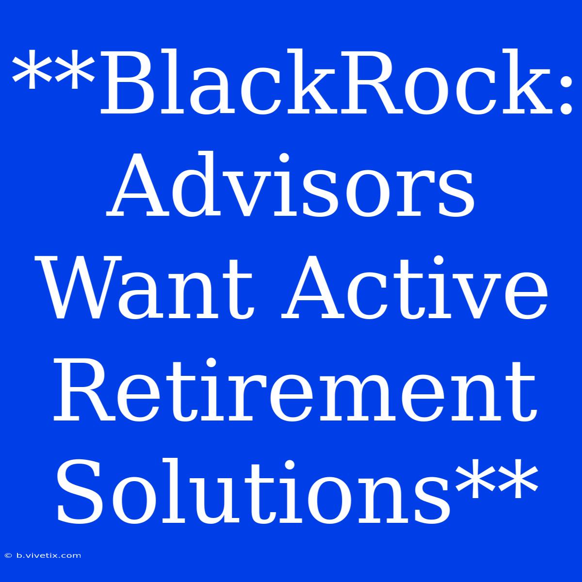 **BlackRock: Advisors Want Active Retirement Solutions**