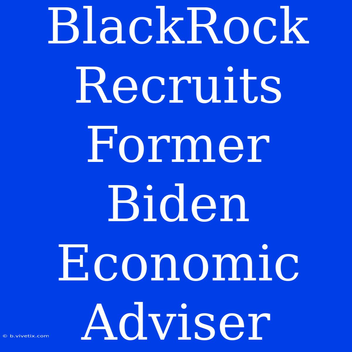 BlackRock Recruits Former Biden Economic Adviser