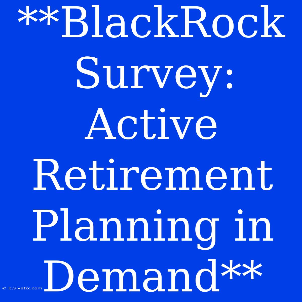 **BlackRock Survey: Active Retirement Planning In Demand**