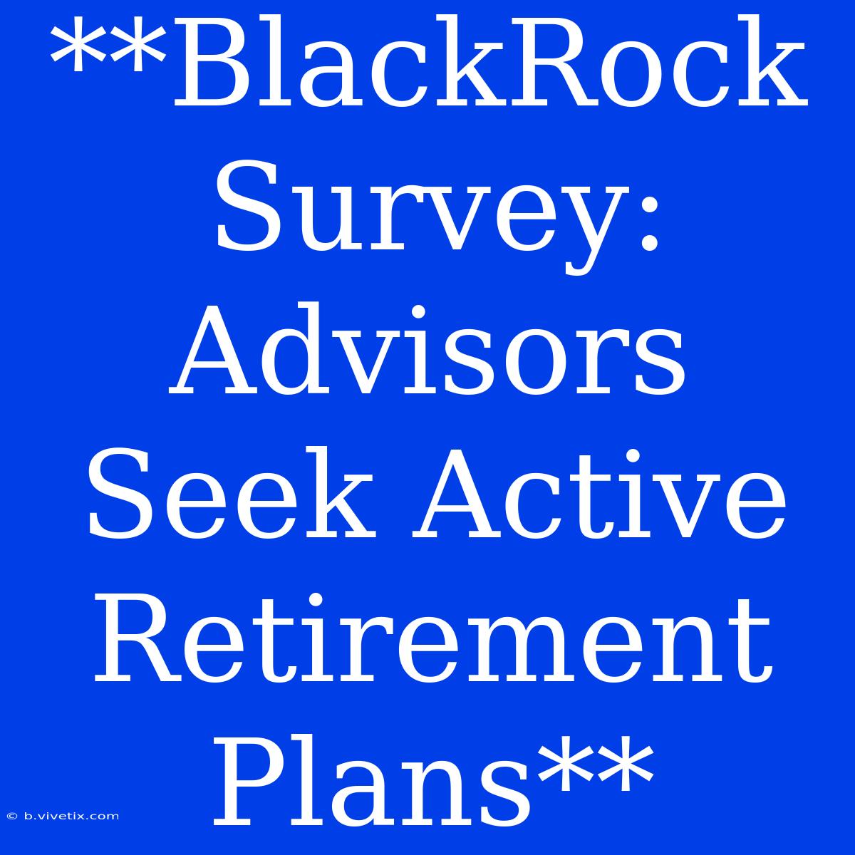 **BlackRock Survey: Advisors Seek Active Retirement Plans**