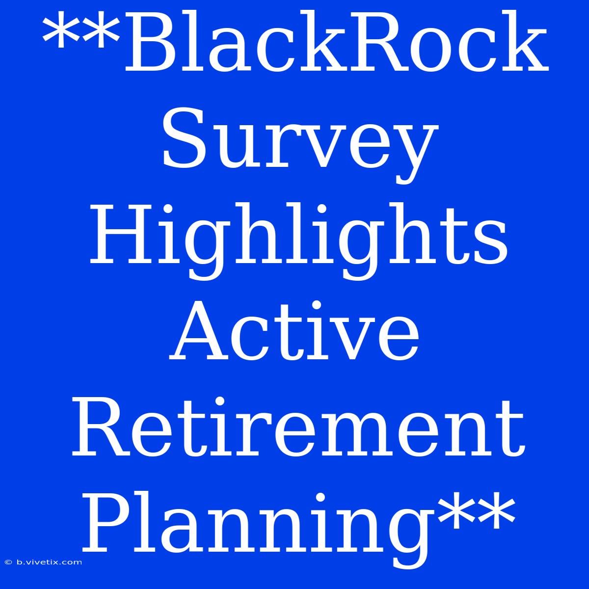 **BlackRock Survey Highlights Active Retirement Planning** 