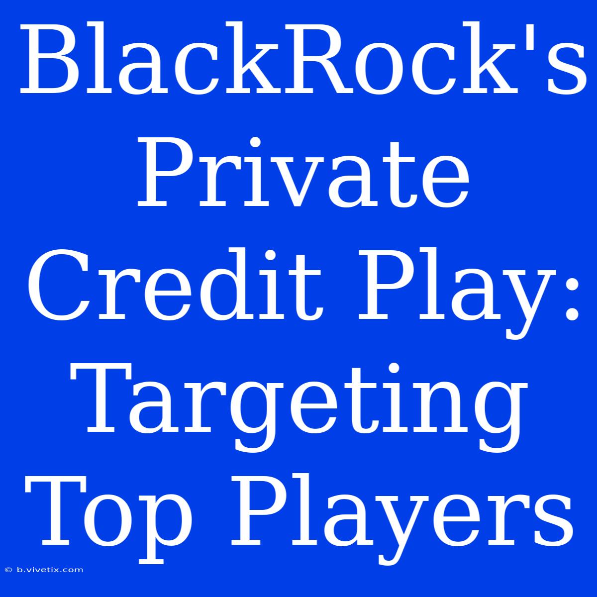 BlackRock's Private Credit Play: Targeting Top Players