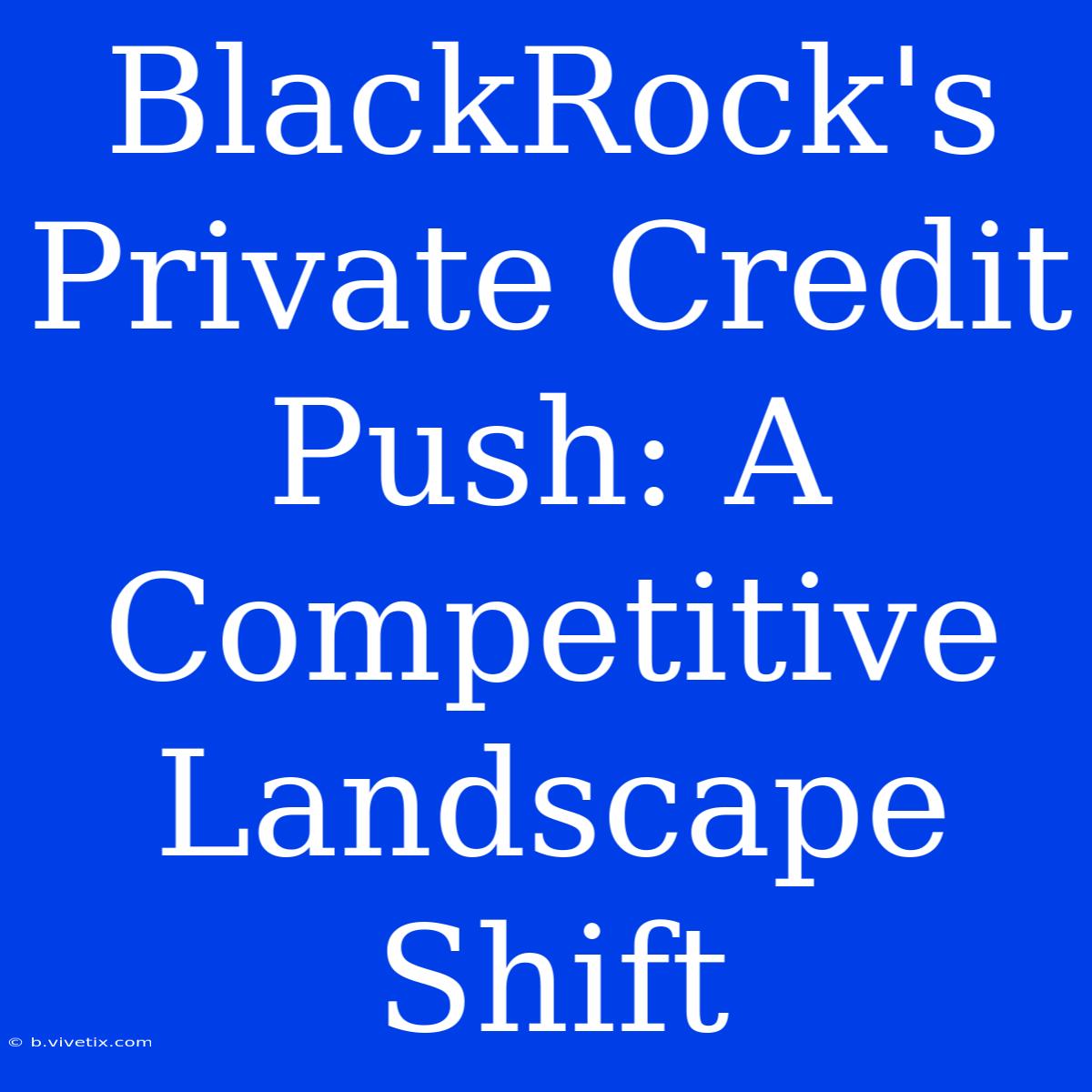 BlackRock's Private Credit Push: A Competitive Landscape Shift