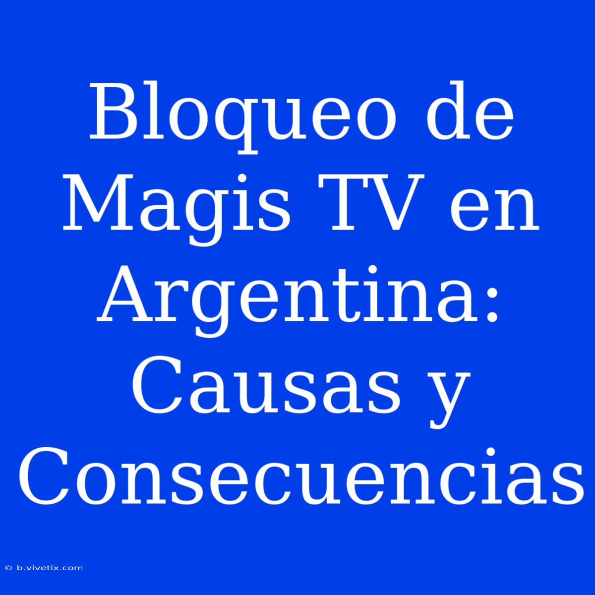 Bloqueo De Magis TV En Argentina: Causas Y Consecuencias