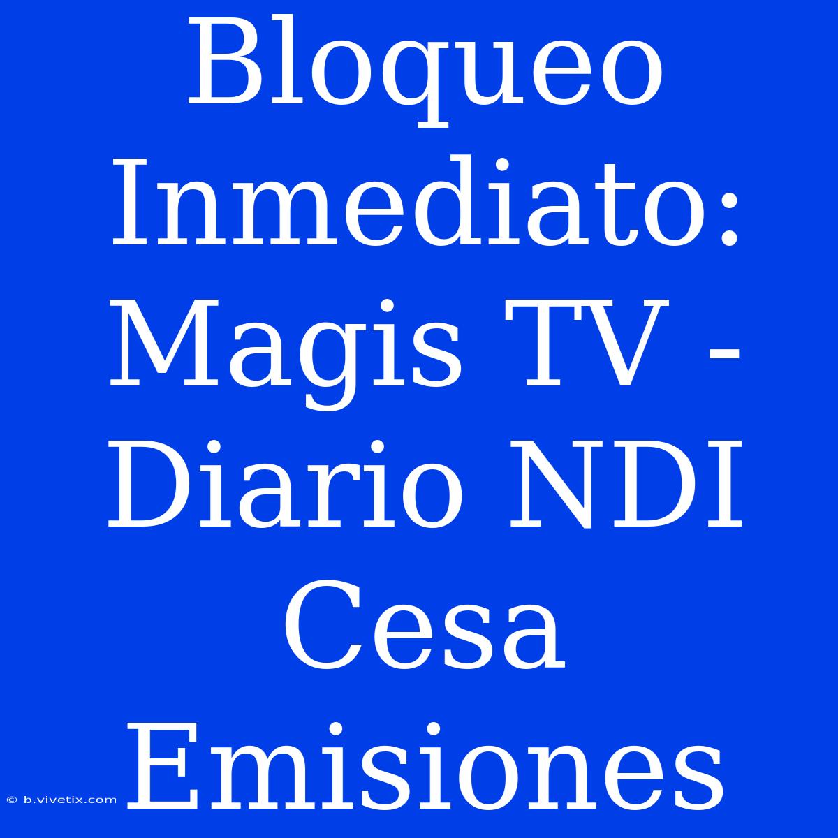 Bloqueo Inmediato: Magis TV - Diario NDI Cesa Emisiones