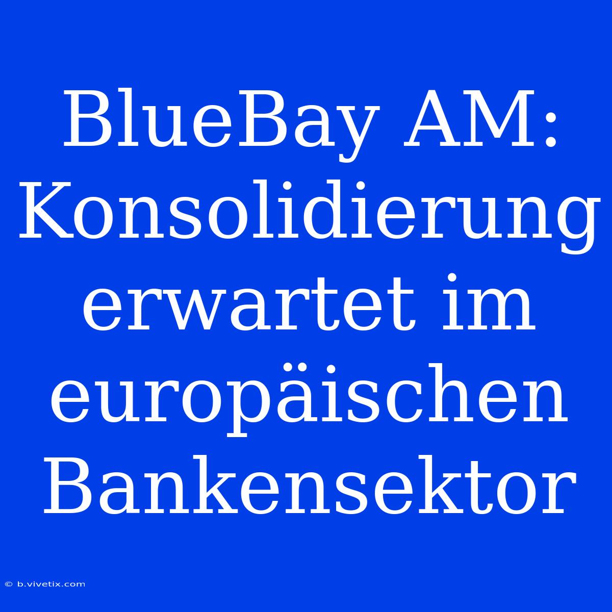 BlueBay AM: Konsolidierung Erwartet Im Europäischen Bankensektor