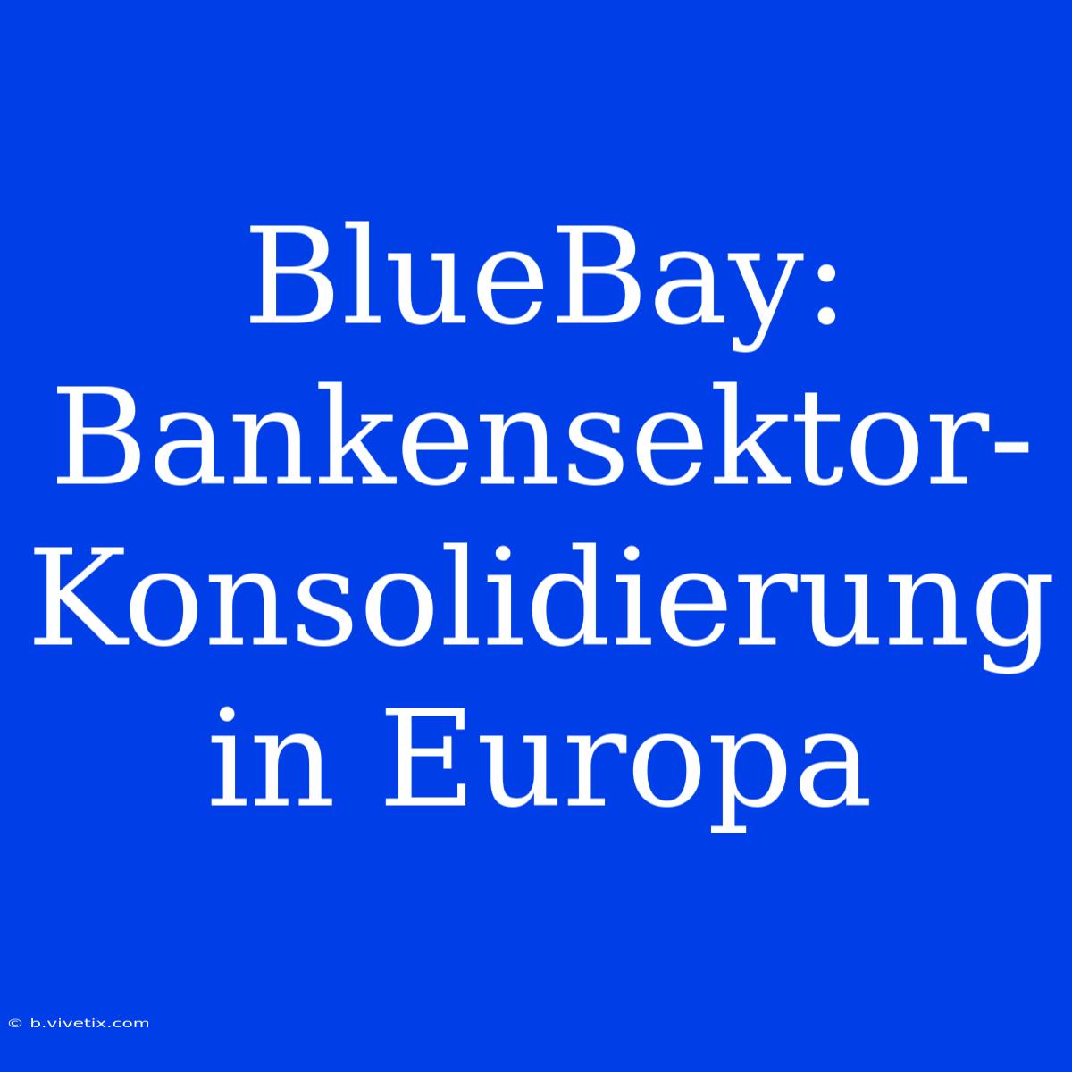 BlueBay:  Bankensektor-Konsolidierung In Europa