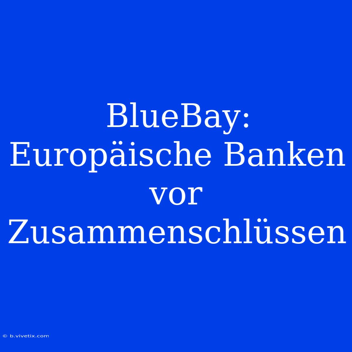 BlueBay:  Europäische Banken Vor Zusammenschlüssen