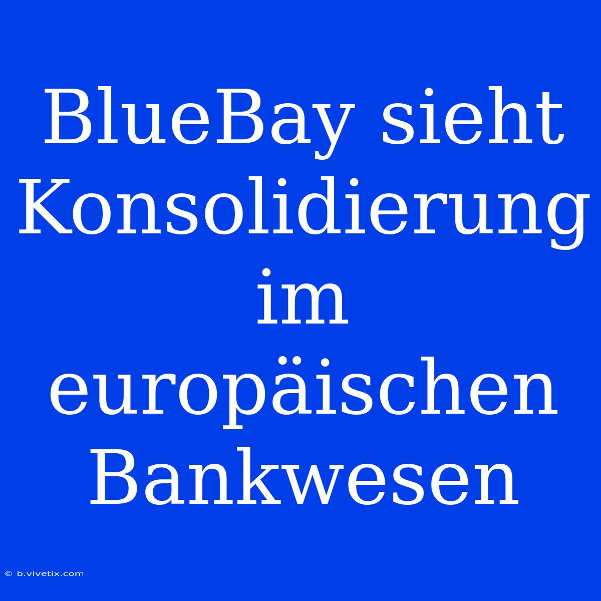 BlueBay Sieht Konsolidierung Im Europäischen Bankwesen