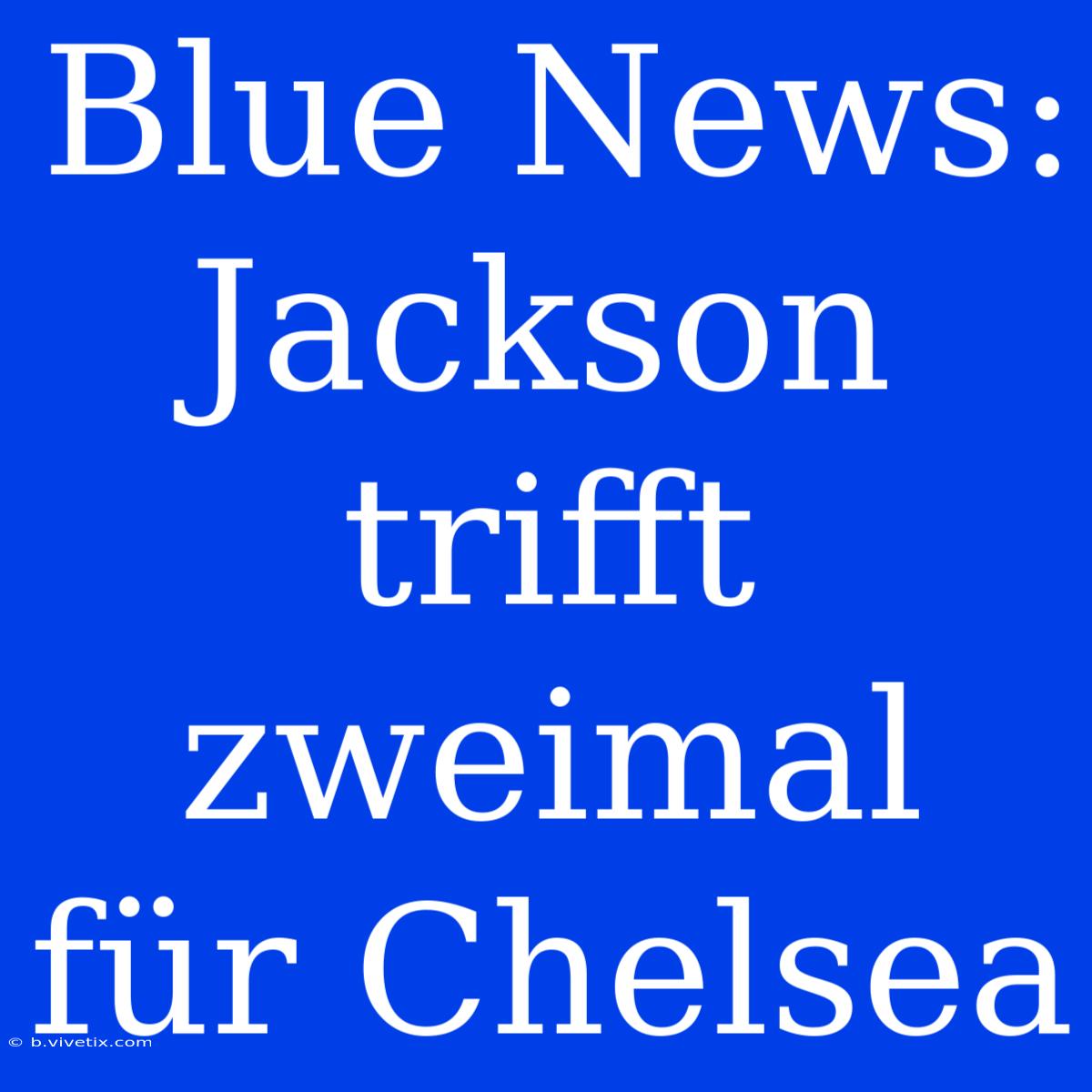 Blue News: Jackson Trifft Zweimal Für Chelsea