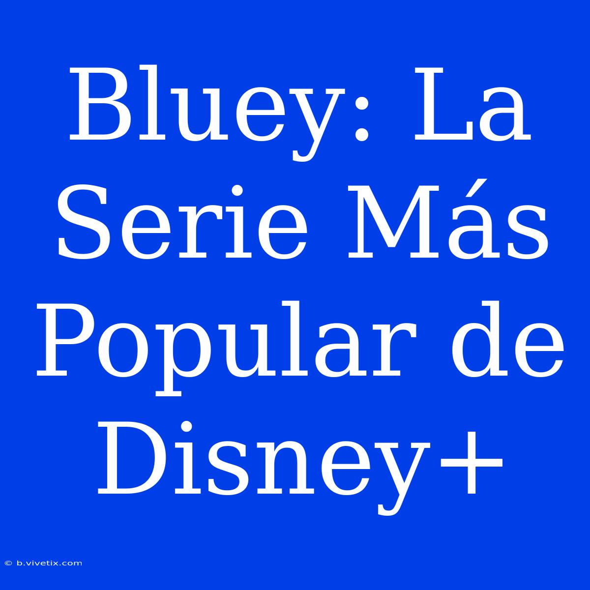 Bluey: La Serie Más Popular De Disney+