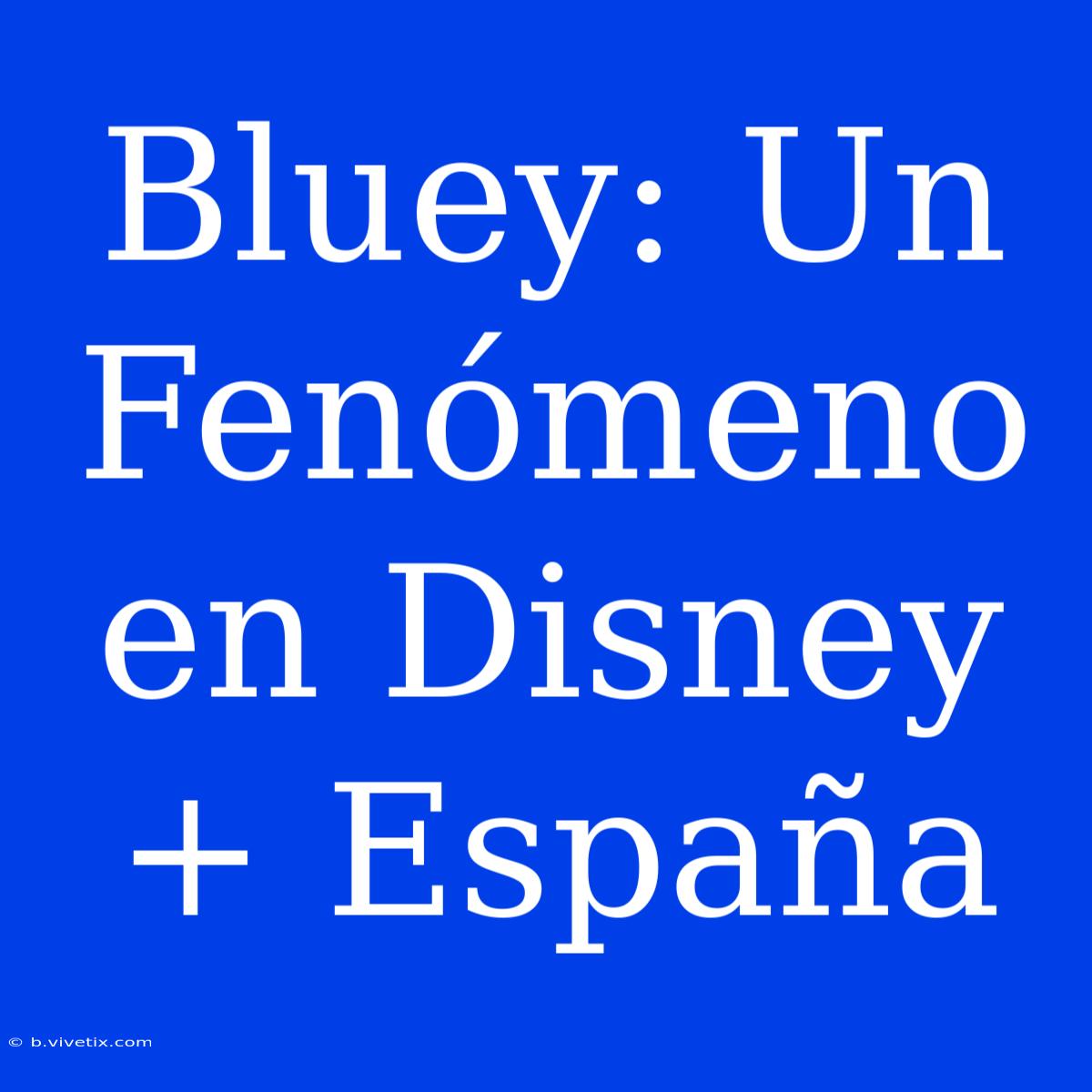 Bluey: Un Fenómeno En Disney+ España