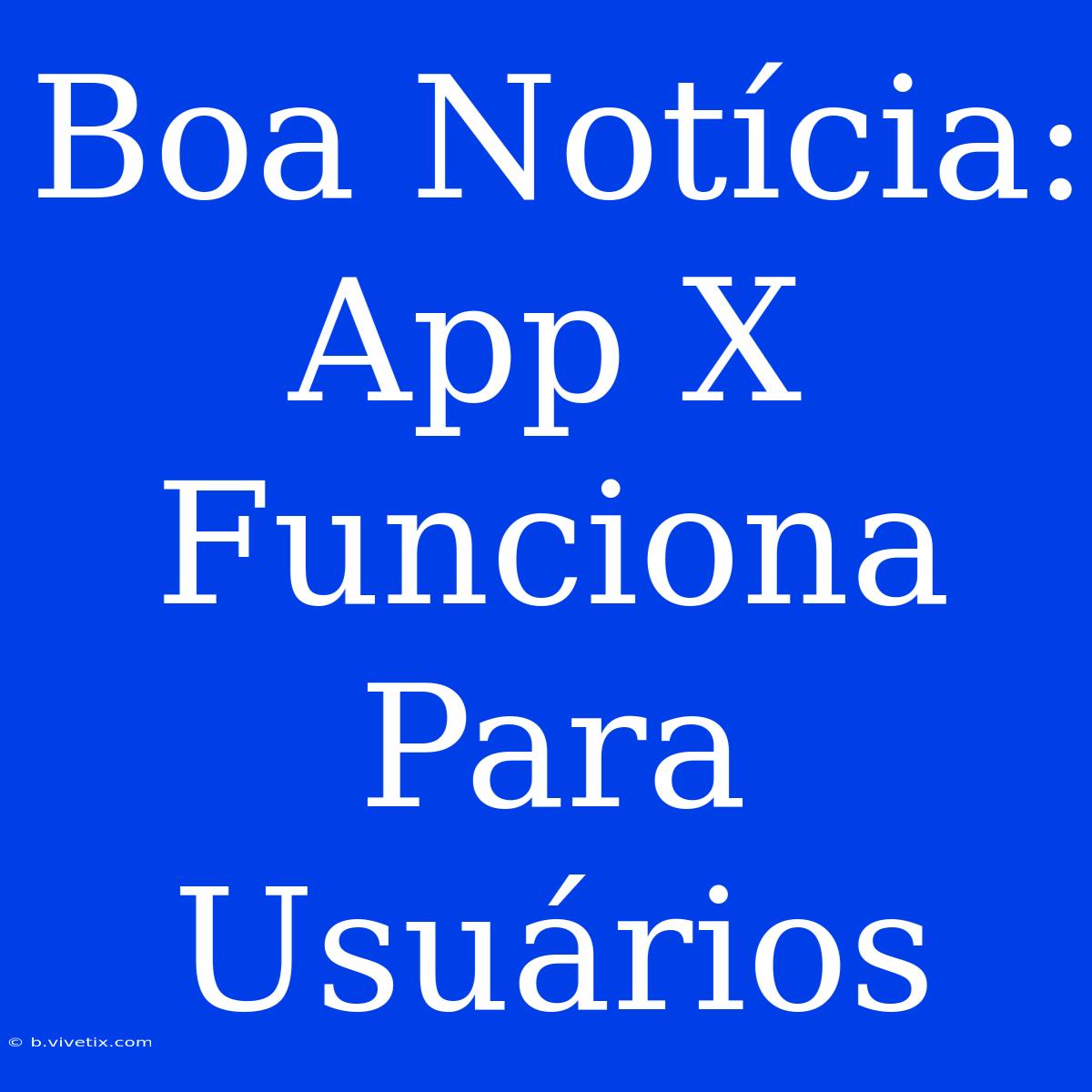 Boa Notícia: App X Funciona Para Usuários