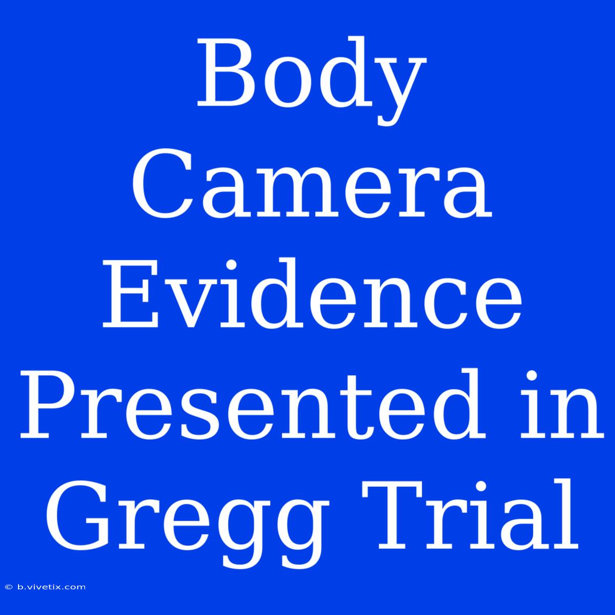 Body Camera Evidence Presented In Gregg Trial