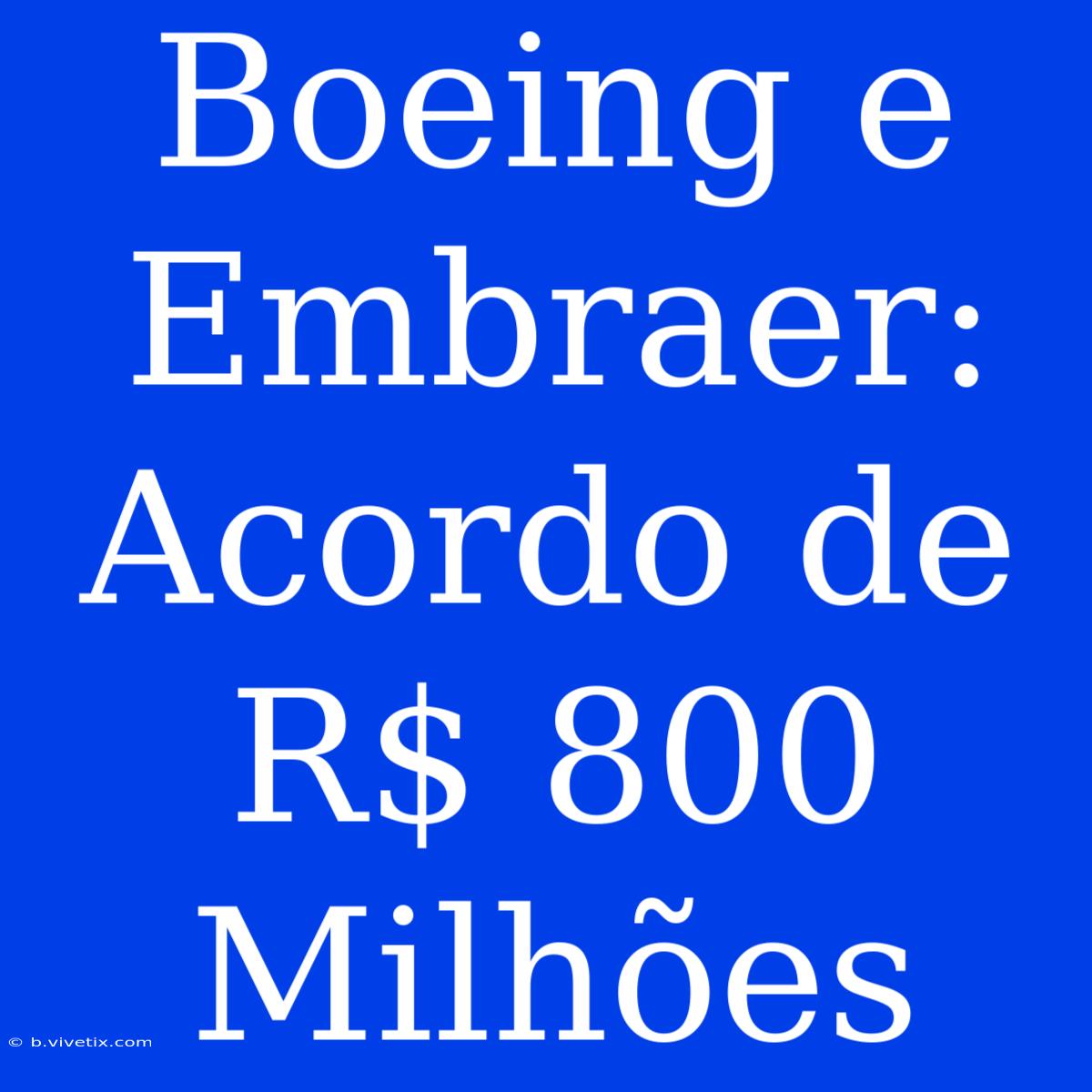 Boeing E Embraer: Acordo De R$ 800 Milhões