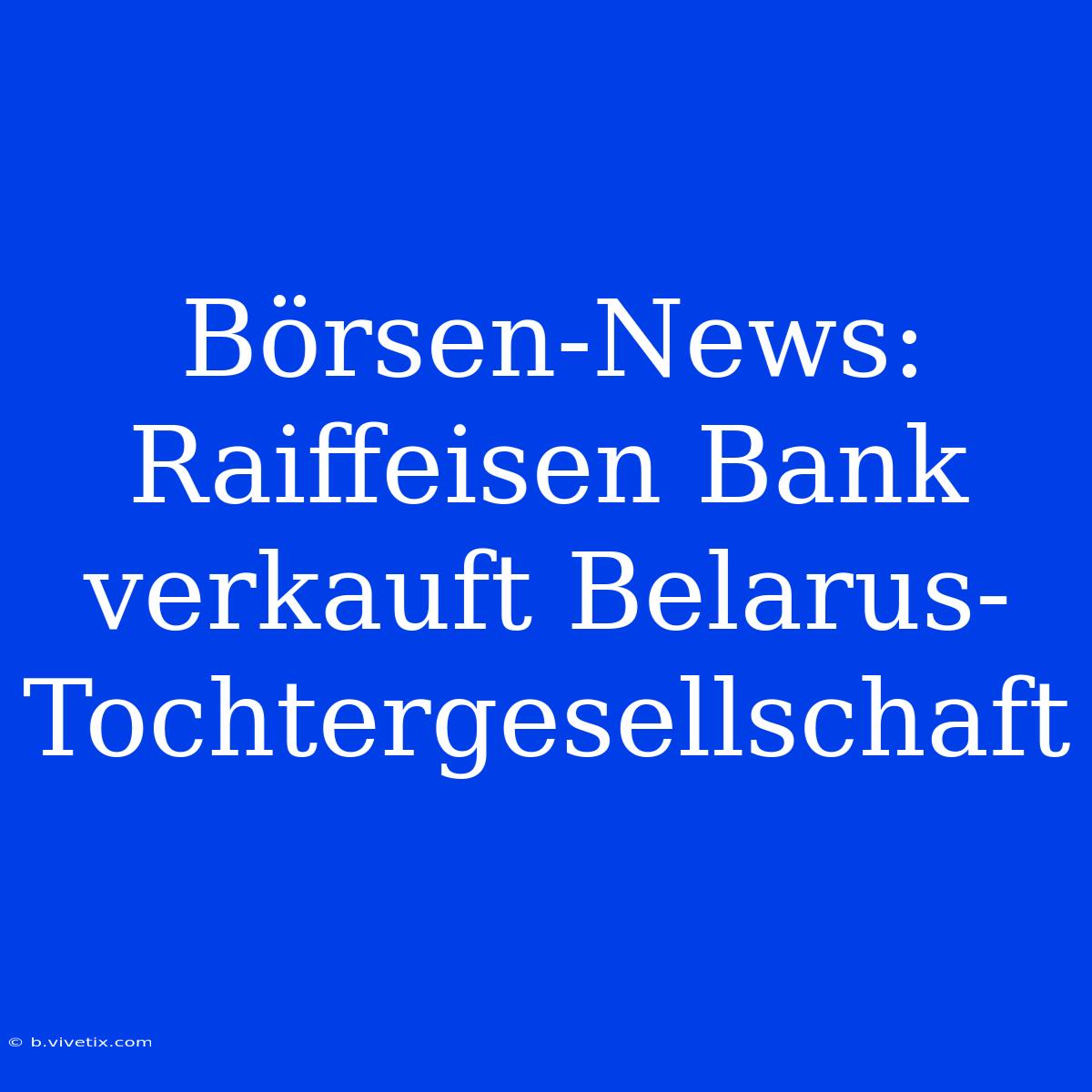 Börsen-News: Raiffeisen Bank Verkauft Belarus-Tochtergesellschaft