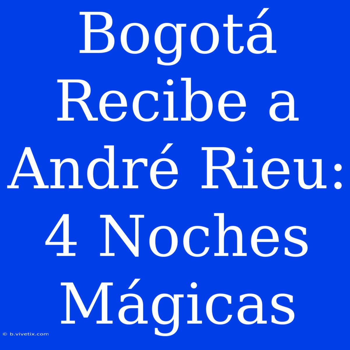 Bogotá Recibe A André Rieu: 4 Noches Mágicas