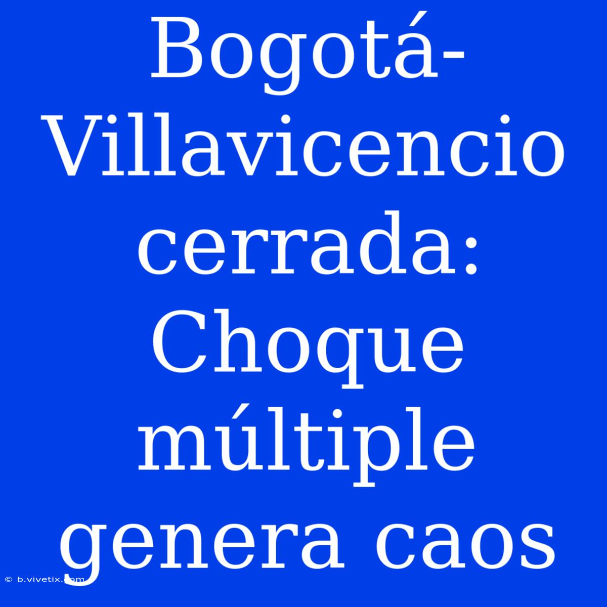 Bogotá-Villavicencio Cerrada: Choque Múltiple Genera Caos