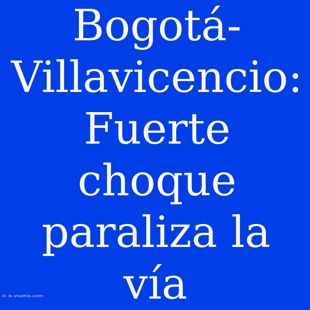 Bogotá-Villavicencio: Fuerte Choque Paraliza La Vía