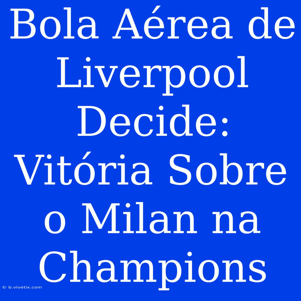 Bola Aérea De Liverpool Decide: Vitória Sobre O Milan Na Champions 