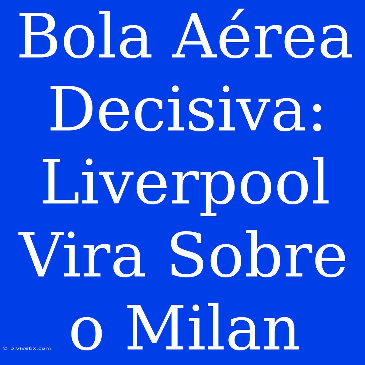 Bola Aérea Decisiva: Liverpool Vira Sobre O Milan