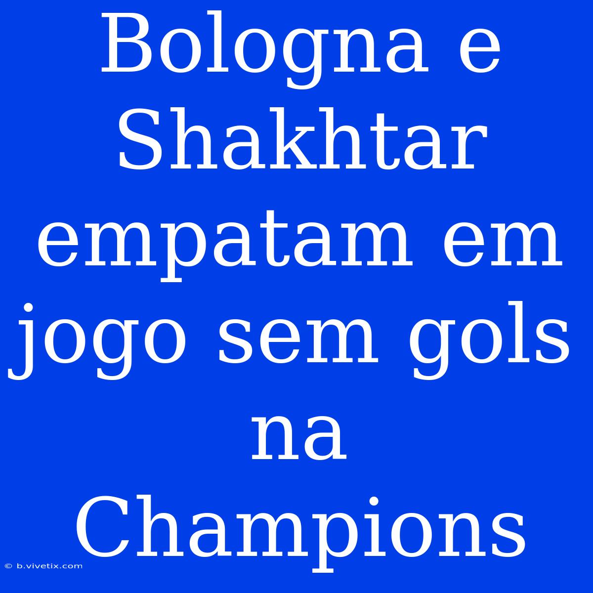 Bologna E Shakhtar Empatam Em Jogo Sem Gols Na Champions