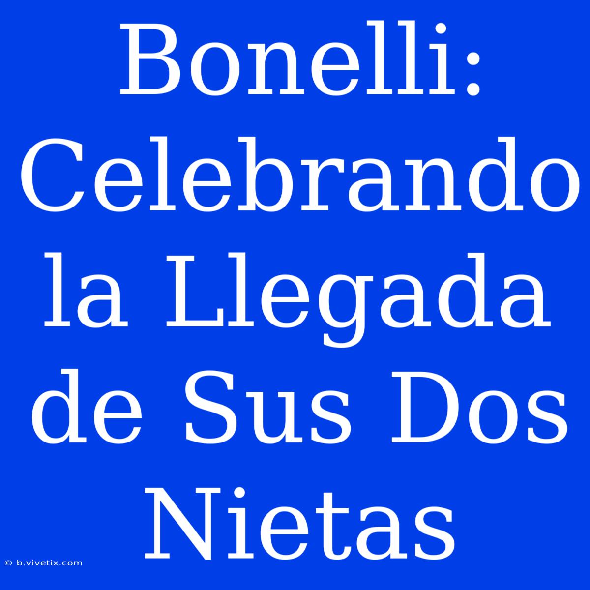 Bonelli: Celebrando La Llegada De Sus Dos Nietas 