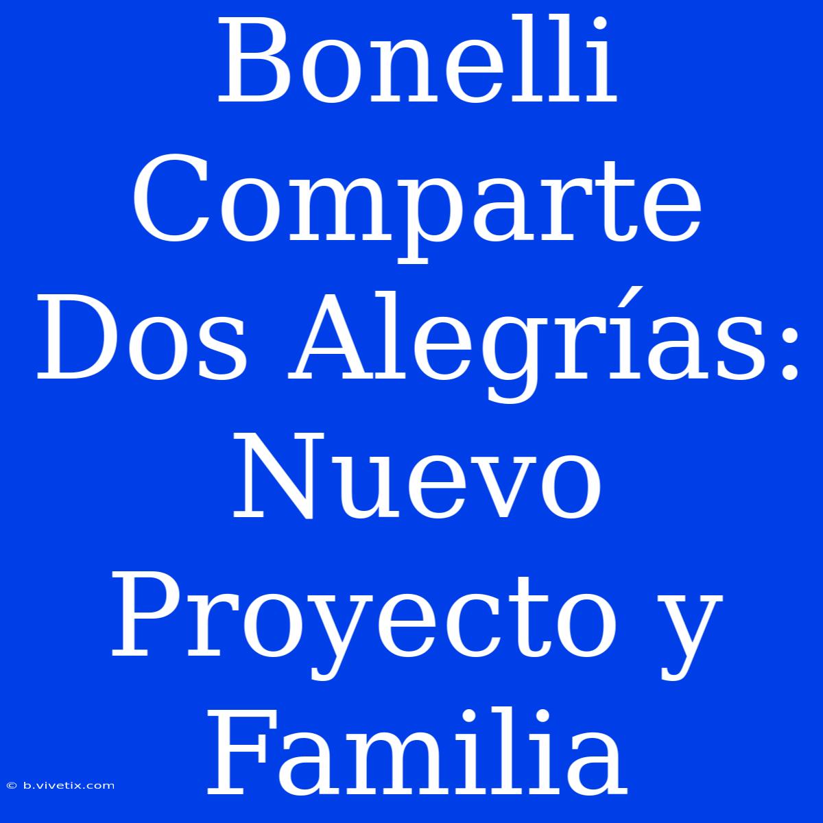 Bonelli Comparte Dos Alegrías: Nuevo Proyecto Y Familia