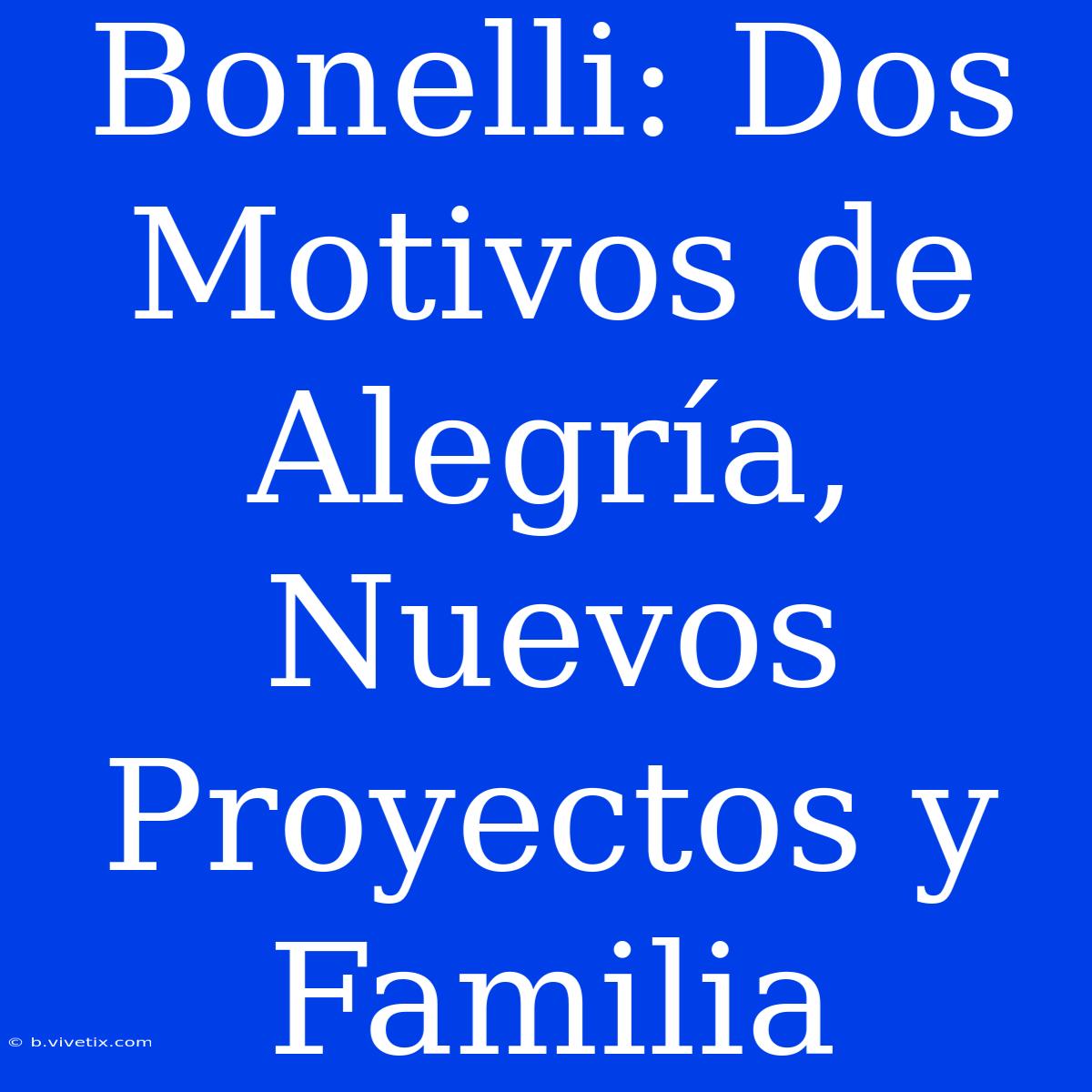 Bonelli: Dos Motivos De Alegría, Nuevos Proyectos Y Familia