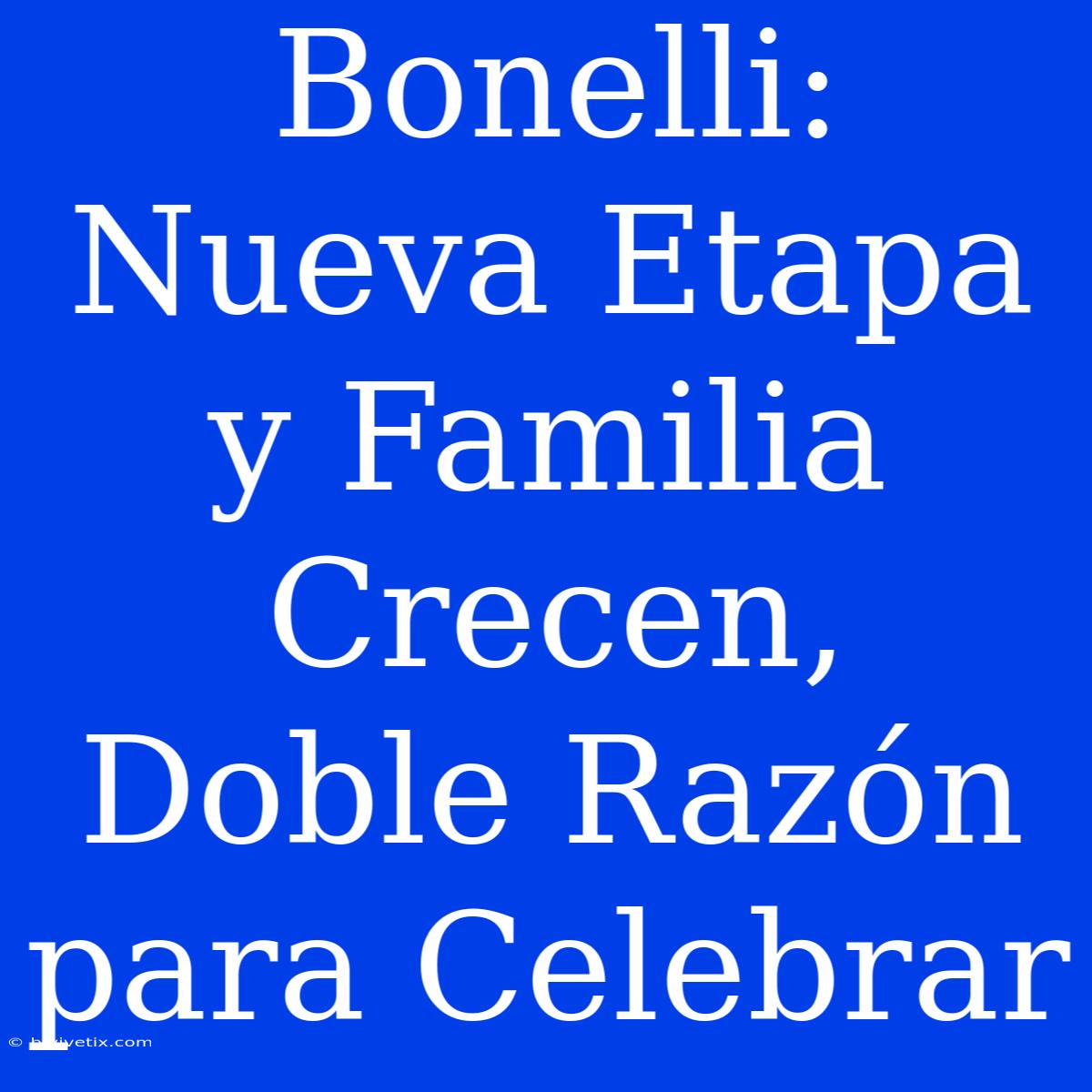 Bonelli: Nueva Etapa Y Familia Crecen, Doble Razón Para Celebrar