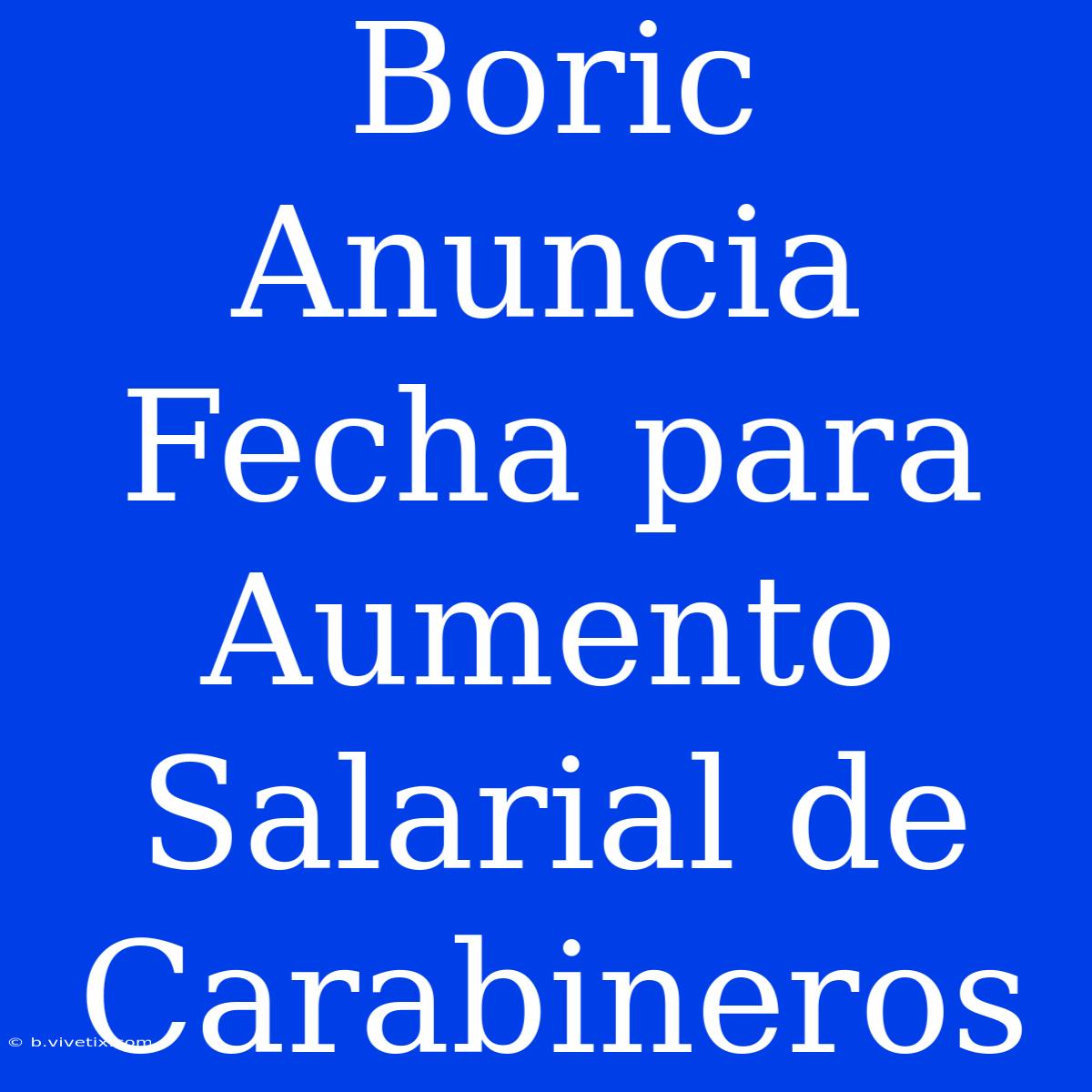 Boric Anuncia Fecha Para Aumento Salarial De Carabineros